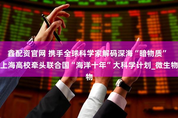 鑫配资官网 携手全球科学家解码深海“暗物质” 上海高校牵头联合国“海洋十年”大科学计划_微生物