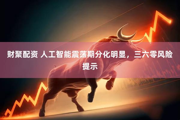 财聚配资 人工智能震荡期分化明显，三六零风险提示