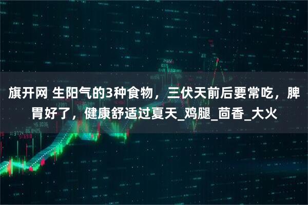 旗开网 生阳气的3种食物，三伏天前后要常吃，脾胃好了，健康舒适过夏天_鸡腿_茴香_大火