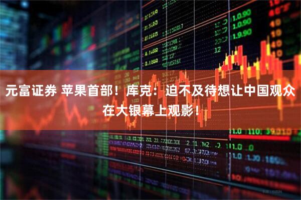 元富证券 苹果首部！库克：迫不及待想让中国观众在大银幕上观影！