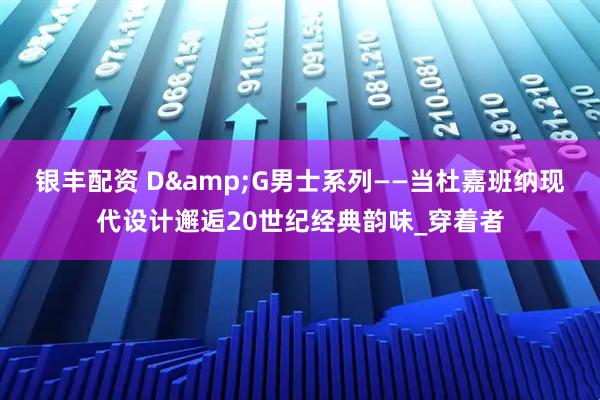 银丰配资 D&G男士系列——当杜嘉班纳现代设计邂逅20世纪经典韵味_穿着者