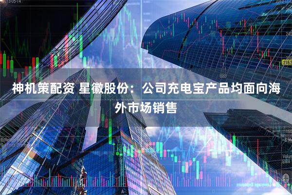 神机策配资 星徽股份：公司充电宝产品均面向海外市场销售