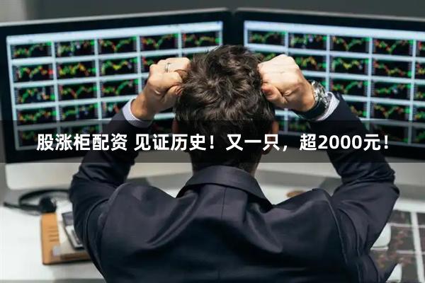 股涨柜配资 见证历史！又一只，超2000元！