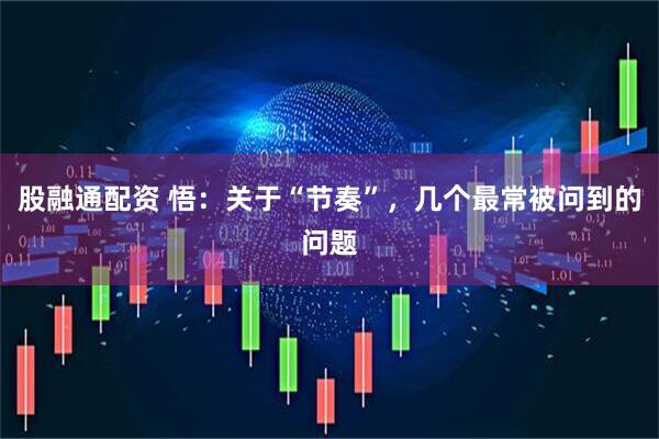 股融通配资 悟：关于“节奏”，几个最常被问到的问题