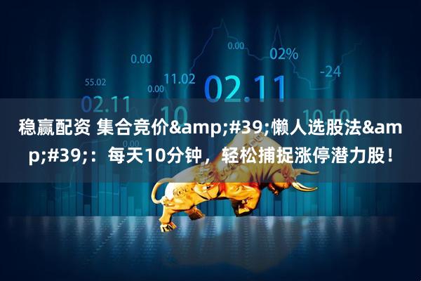 稳赢配资 集合竞价&#39;懒人选股法&#39;：每天10分钟，轻松捕捉涨停潜力股！