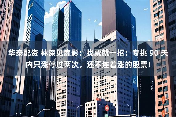 华泰配资 林深见鹿影：找票就一招：专挑 90 天内只涨停过两次，还不连着涨的股票！