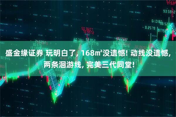 盛金缘证券 玩明白了, 168㎡没遗憾! 动线没遗憾, 两条洄游线, 完美三代同堂!