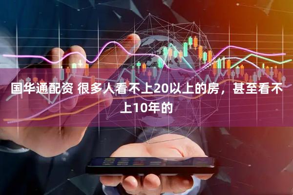 国华通配资 很多人看不上20以上的房，甚至看不上10年的