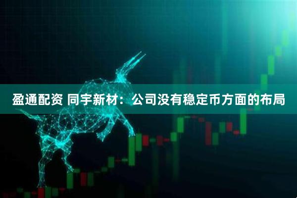 盈通配资 同宇新材：公司没有稳定币方面的布局