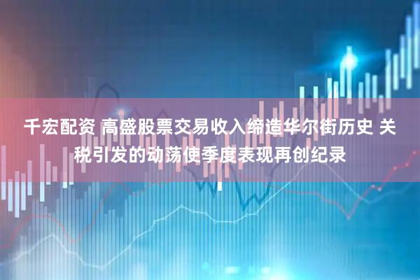 千宏配资 高盛股票交易收入缔造华尔街历史 关税引发的动荡使季度表现再创纪录