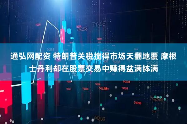 通弘网配资 特朗普关税搅得市场天翻地覆 摩根士丹利却在股票交易中赚得盆满钵满