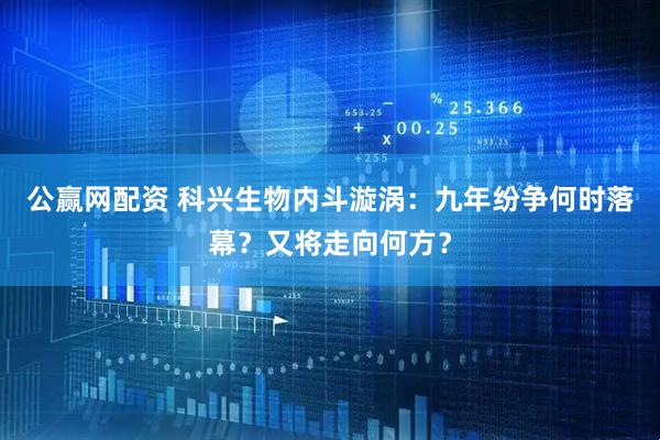 公赢网配资 科兴生物内斗漩涡：九年纷争何时落幕？又将走向何方？