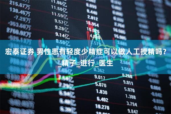 宏泰证券 男性患有轻度少精症可以做人工授精吗？_精子_进行_医生