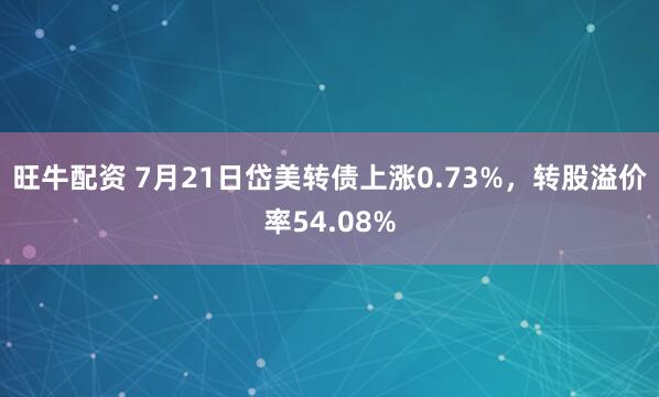 旺牛配资 7月21日岱美转债上涨0.73%，转股溢价率54.08%