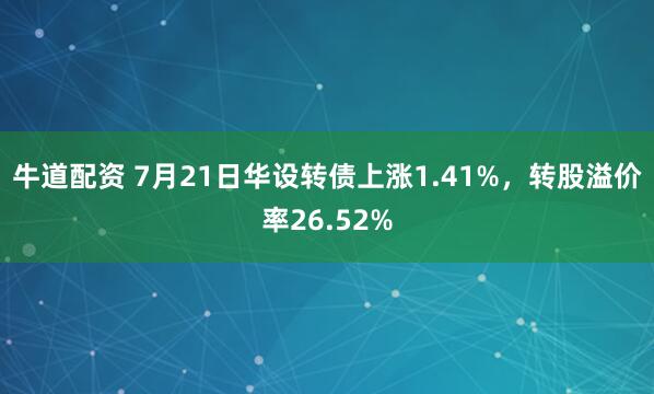 牛道配资 7月21日华设转债上涨1.41%，转股溢价率26.52%