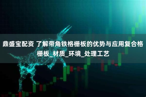 鼎盛宝配资 了解带角铁格栅板的优势与应用复合格栅板_材质_环境_处理工艺
