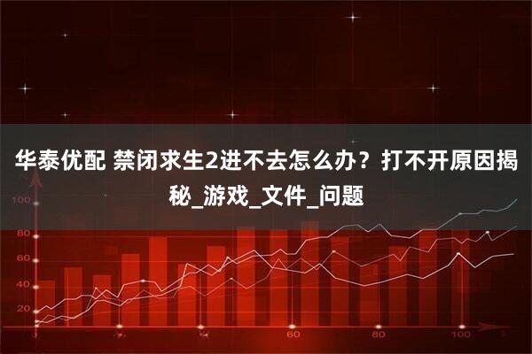 华泰优配 禁闭求生2进不去怎么办？打不开原因揭秘_游戏_文件_问题