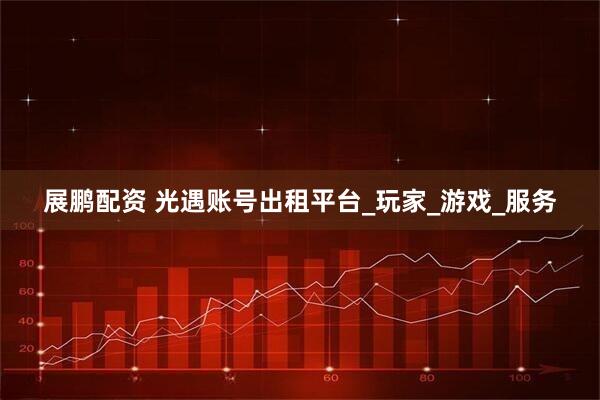 展鹏配资 光遇账号出租平台_玩家_游戏_服务