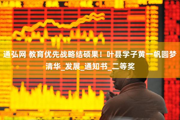 通弘网 教育优先战略结硕果！叶县学子黄一帆圆梦清华_发展_通知书_二等奖