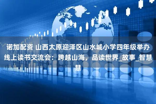 诺加配资 山西太原迎泽区山水城小学四年级举办线上读书交流会：跨越山海，品读世界_故事_智慧