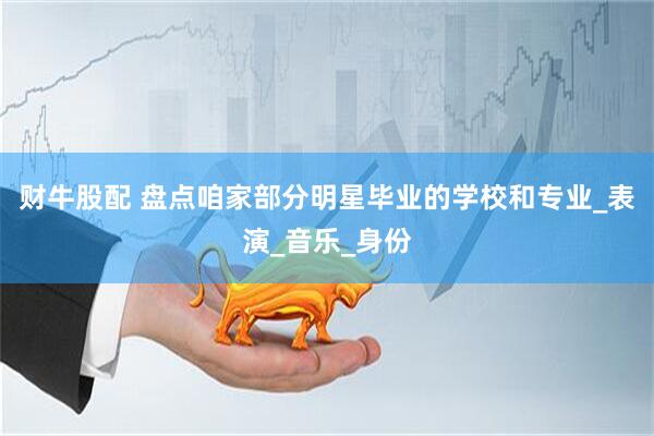 财牛股配 盘点咱家部分明星毕业的学校和专业_表演_音乐_身份