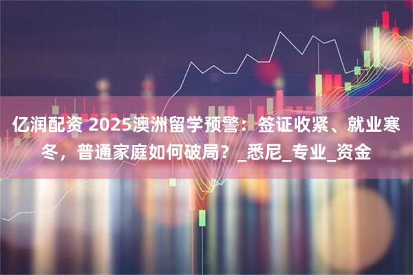 亿润配资 2025澳洲留学预警：签证收紧、就业寒冬，普通家庭如何破局？_悉尼_专业_资金