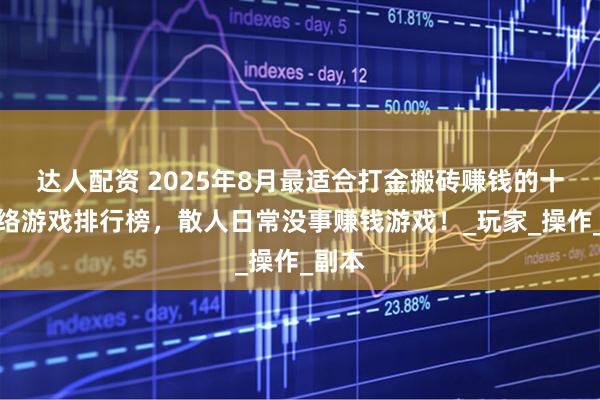 达人配资 2025年8月最适合打金搬砖赚钱的十大网络游戏排行榜，散人日常没事赚钱游戏！_玩家_操作_副本