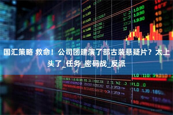 国汇策略 救命！公司团建演了部古装悬疑片？太上头了_任务_密码战_反派