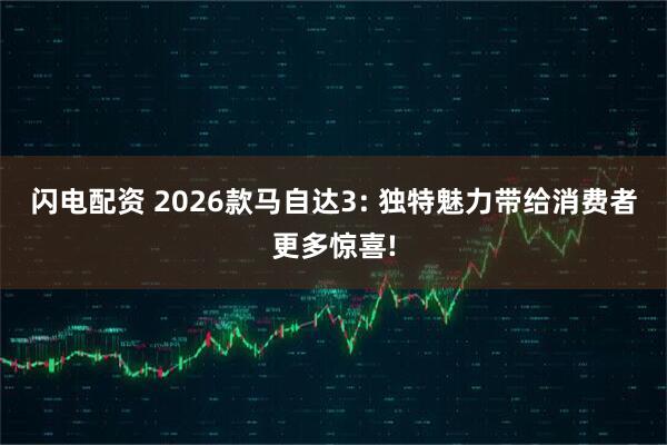 闪电配资 2026款马自达3: 独特魅力带给消费者更多惊喜!
