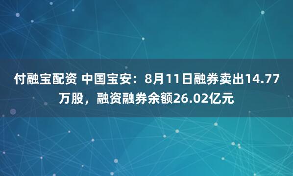 付融宝配资 中国宝安：8月11日融券卖出14.77万股，融资融券余额26.02亿元