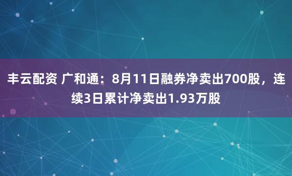 丰云配资 广和通：8月11日融券净卖出700股，连续3日累计净卖出1.93万股