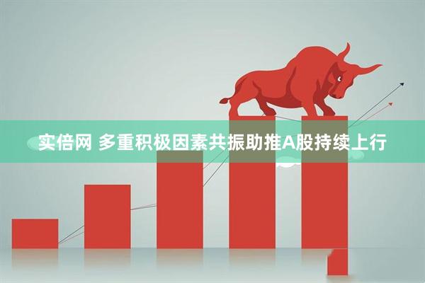 实倍网 多重积极因素共振助推A股持续上行