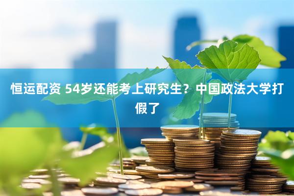 恒运配资 54岁还能考上研究生？中国政法大学打假了