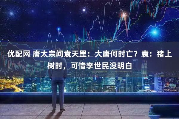 优配网 唐太宗问袁天罡：大唐何时亡？袁：猪上树时，可惜李世民没明白