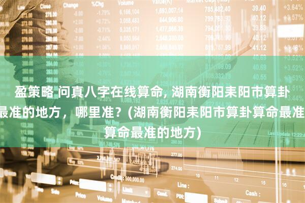 盈策略 问真八字在线算命, 湖南衡阳耒阳市算卦、算命最准的地方，哪里准？(湖南衡阳耒阳市算卦算命最准的地方)
