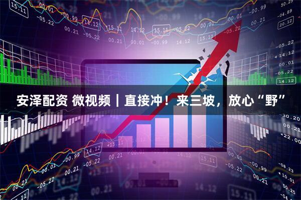 安泽配资 微视频｜直接冲！来三坡，放心“野”